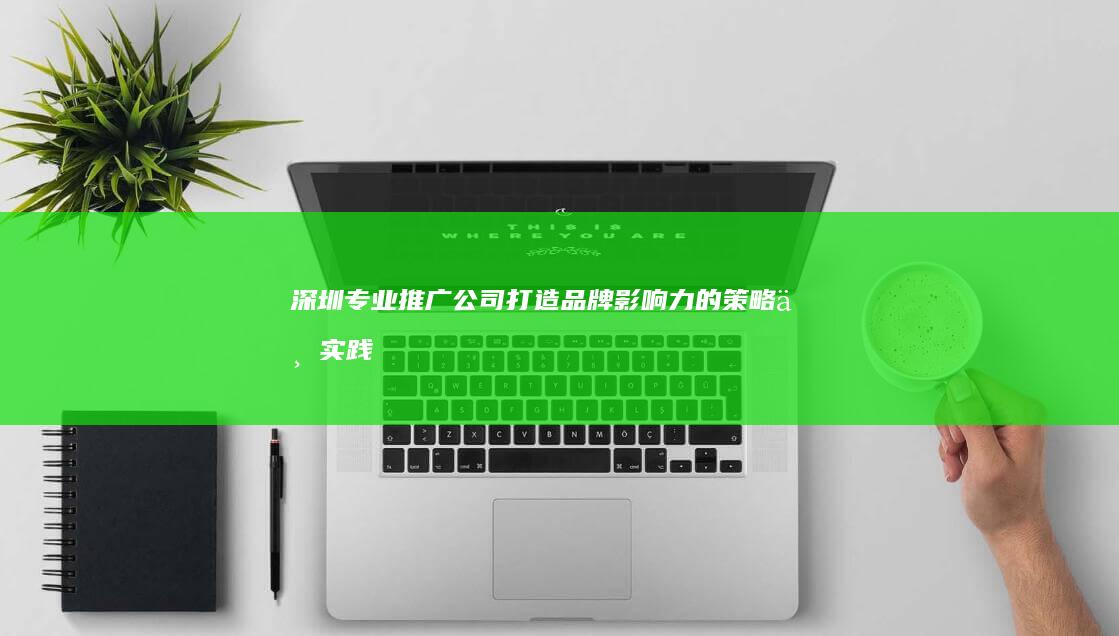 深圳专业推广公司：打造品牌影响力的策略与实践